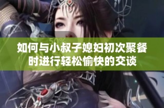如何与小叔子媳妇初次聚餐时进行轻松愉快的交谈