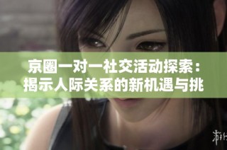 京圈一对一社交活动探索：揭示人际关系的新机遇与挑战