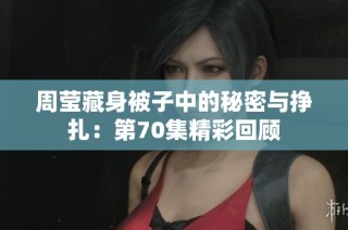 周莹藏身被子中的秘密与挣扎：第70集精彩回顾