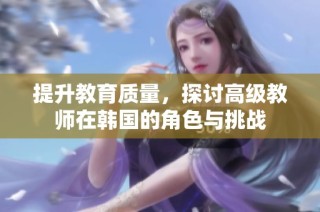 提升教育质量，探讨高级教师在韩国的角色与挑战