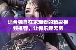适合独自在家观看的精彩视频推荐，让你乐趣无穷