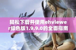 轻松下载并使用ehviewer绿色版1.9.9.0的全面指南