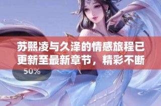 苏熙凌与久泽的情感旅程已更新至最新章节，精彩不断演绎