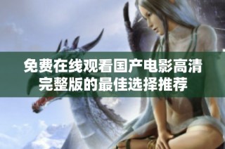免费在线观看国产电影高清完整版的最佳选择推荐