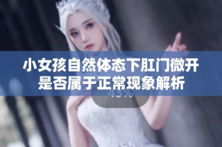 小女孩自然体态下肛门微开是否属于正常现象解析