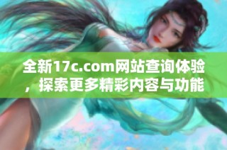 全新17c.com网站查询体验，探索更多精彩内容与功能