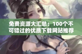 免费资源大汇总：100个不可错过的优质下载网站推荐