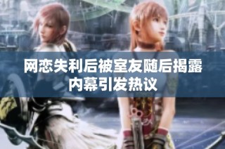网恋失利后被室友随后揭露内幕引发热议