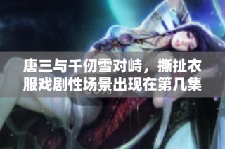 唐三与千仞雪对峙，撕扯衣服戏剧性场景出现在第几集