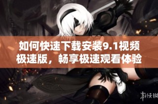 如何快速下载安装9.1视频极速版，畅享极速观看体验