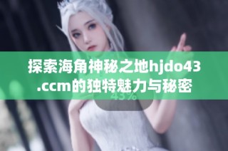 探索海角神秘之地hjdo43.ccm的独特魅力与秘密