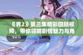《界2》第三集精彩回顾视频，带你领略剧情魅力与角色发展