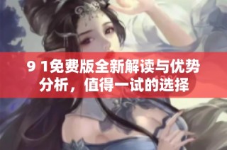 9 1免费版全新解读与优势分析，值得一试的选择