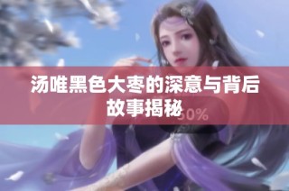 汤唯黑色大枣的深意与背后故事揭秘