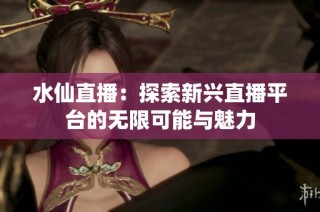 水仙直播：探索新兴直播平台的无限可能与魅力