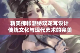 精美佛帐潮绣双龙耳设计 传统文化与现代艺术的完美结合