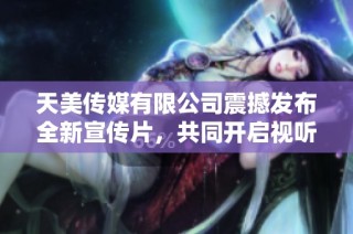 天美传媒有限公司震撼发布全新宣传片，共同开启视听新纪元
