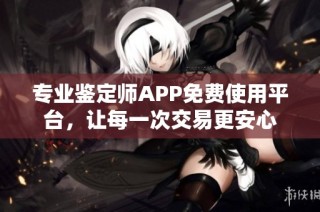 专业鉴定师APP免费使用平台，让每一次交易更安心