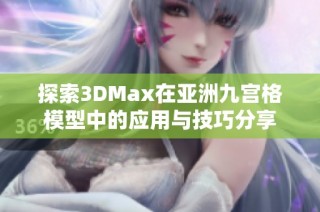 探索3DMax在亚洲九宫格模型中的应用与技巧分享