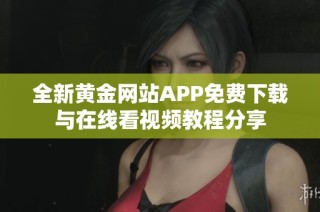 全新黄金网站APP免费下载与在线看视频教程分享