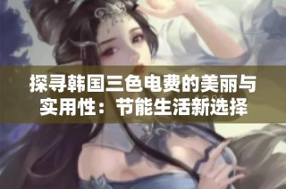 探寻韩国三色电费的美丽与实用性：节能生活新选择