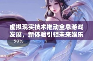 虚拟现实技术推动全息游戏发展，新体验引领未来娱乐潮流