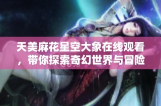 天美麻花星空大象在线观看，带你探索奇幻世界与冒险故事