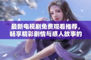 最新电视剧免费观看推荐，畅享精彩剧情与感人故事的最佳选择！
