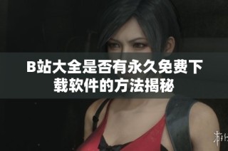 B站大全是否有永久免费下载软件的方法揭秘