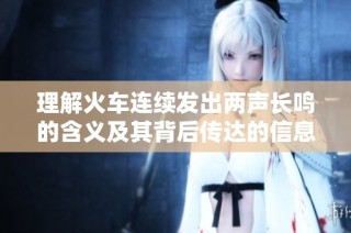 理解火车连续发出两声长鸣的含义及其背后传达的信息