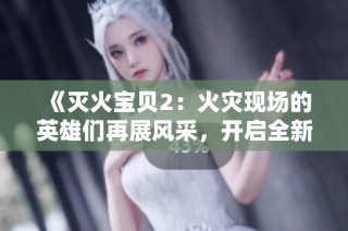 《灭火宝贝2：火灾现场的英雄们再展风采，开启全新冒险之旅》