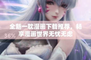 全新一耽漫画下载推荐，畅享漫画世界无忧无虑