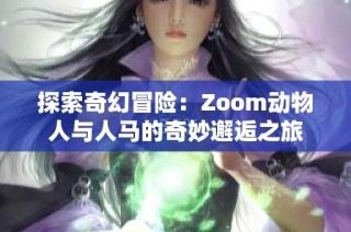 探索奇幻冒险：Zoom动物人与人马的奇妙邂逅之旅