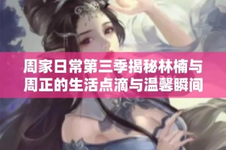 周家日常第三季揭秘林楠与周正的生活点滴与温馨瞬间