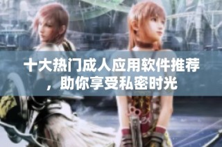 十大热门成人应用软件推荐，助你享受私密时光