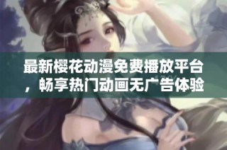 最新樱花动漫免费播放平台，畅享热门动画无广告体验