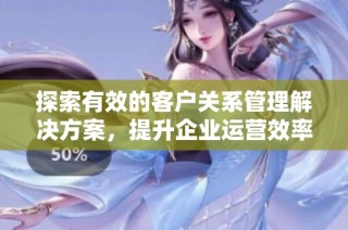探索有效的客户关系管理解决方案，提升企业运营效率与客户满意度