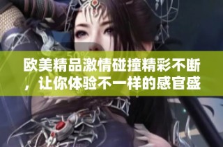 欧美精品激情碰撞精彩不断，让你体验不一样的感官盛宴