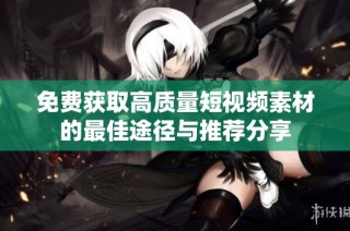 免费获取高质量短视频素材的最佳途径与推荐分享
