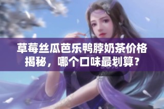 草莓丝瓜芭乐鸭脖奶茶价格揭秘，哪个口味最划算？