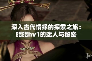 深入古代情缘的探索之旅：昭昭hv1的迷人与秘密