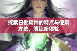探索日批软件的特点与使用方法，解锁新体验