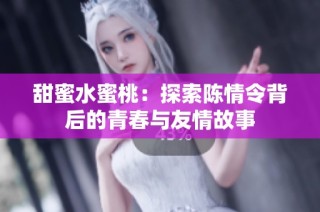 甜蜜水蜜桃：探索陈情令背后的青春与友情故事