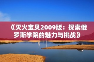 《灭火宝贝2009版：探索俄罗斯学院的魅力与挑战》
