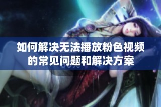 如何解决无法播放粉色视频的常见问题和解决方案