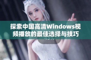 探索中国高清Windows视频播放的最佳选择与技巧