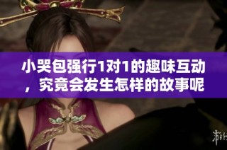 小哭包强行1对1的趣味互动，究竟会发生怎样的故事呢