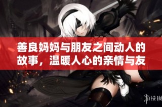 善良妈妈与朋友之间动人的故事，温暖人心的亲情与友情交织