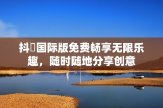 抖抈国际版免费畅享无限乐趣，随时随地分享创意