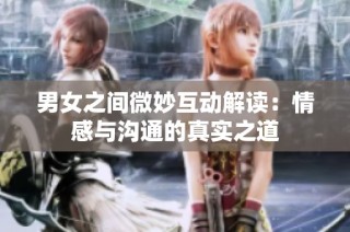 男女之间微妙互动解读：情感与沟通的真实之道